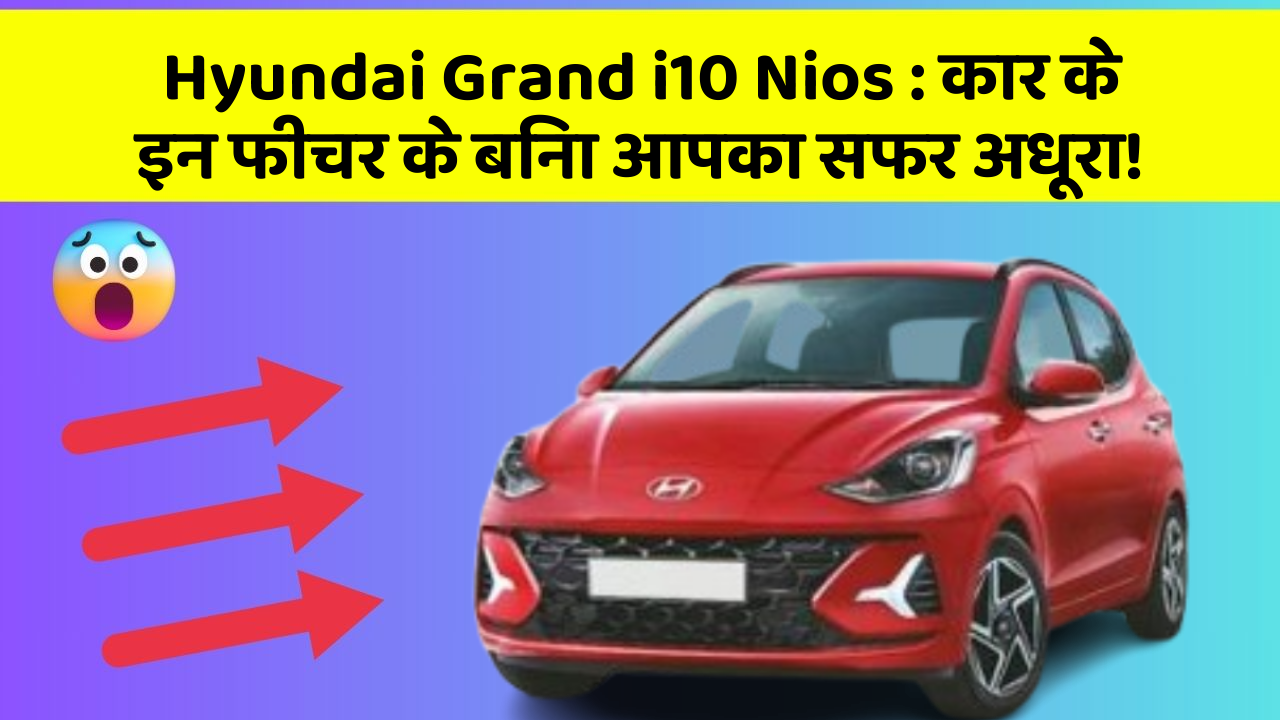 Hyundai Grand i10 Nios:कार के इन फीचर के बिना आपका सफर अधूरा!