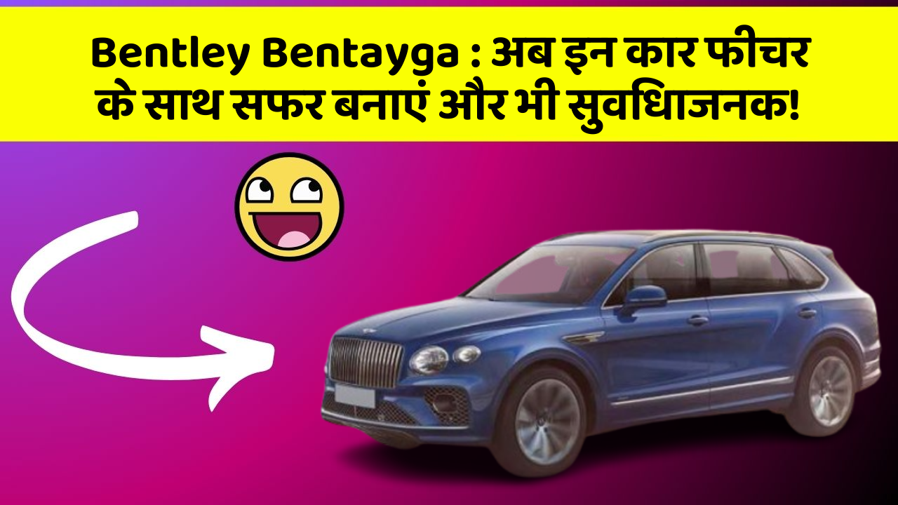 Bentley Bentayga : अब इन कार फीचर के साथ सफर बनाएं और भी सुविधाजनक!
