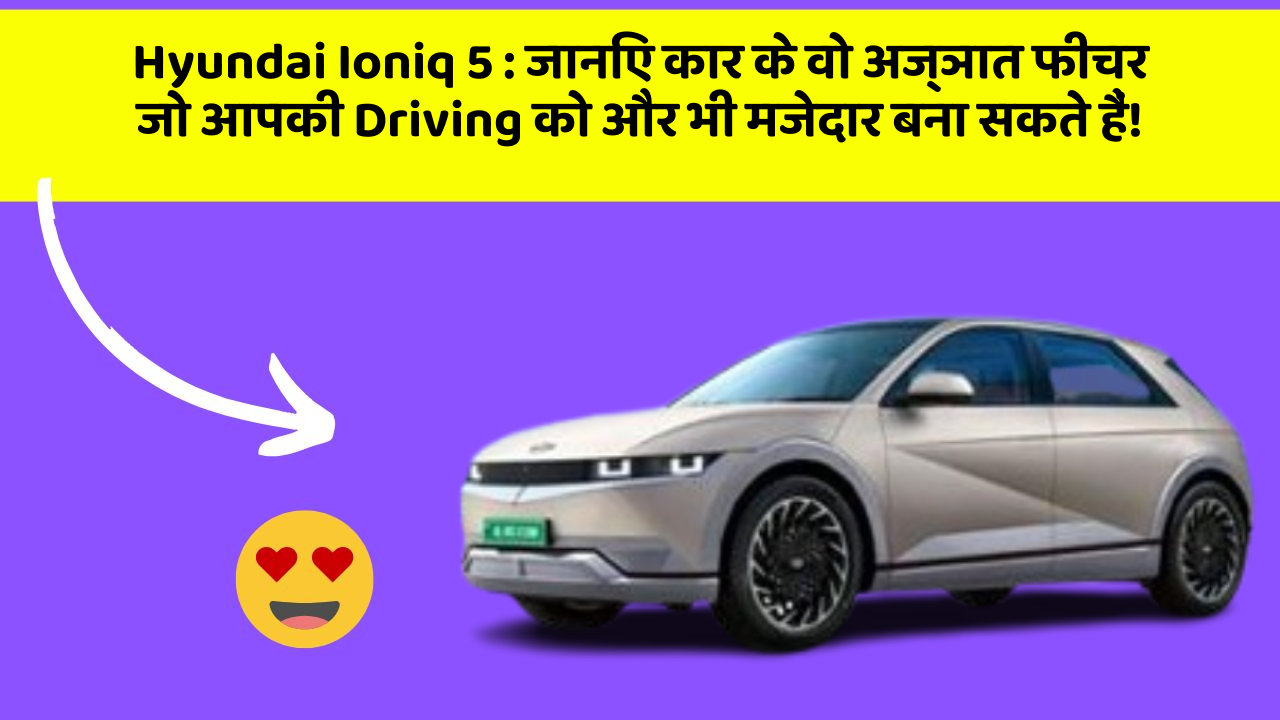 Hyundai Ioniq 5 : जानिए कार के वो अज्ञात फीचर जो आपकी Driving को और भी मजेदार बना सकते हैं!
