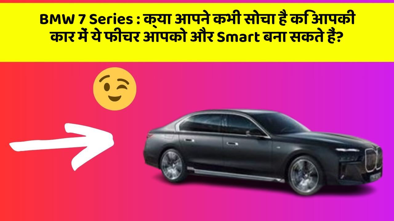 BMW 7 Series:क्या आपने कभी सोचा है कि आपकी कार में ये फीचर आपको और Smart बना सकते हैं?