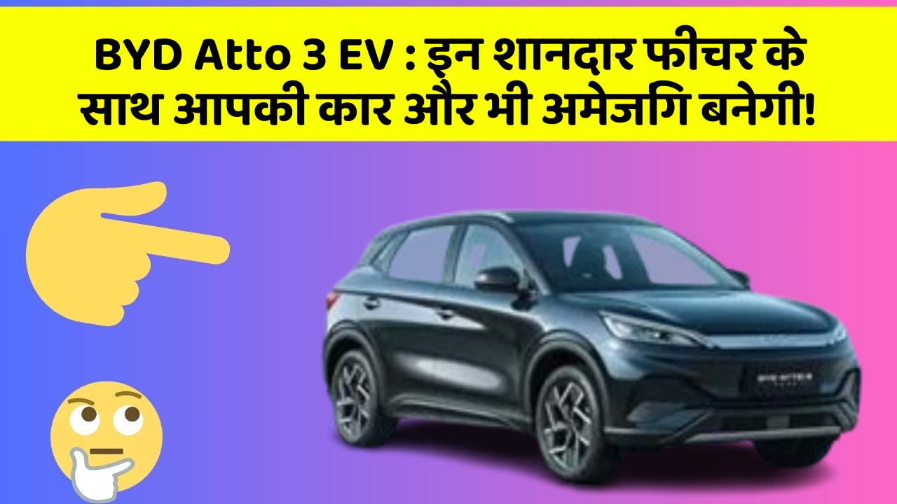 BYD Atto 3 EV: इन शानदार फीचर के साथ आपकी कार और भी अमेजिंग बनेगी!