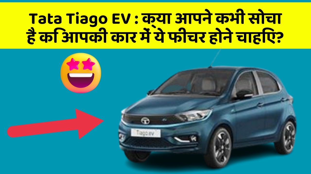 Tata Tiago EV: क्या आपने कभी सोचा है कि आपकी कार में ये फीचर होने चाहिए?