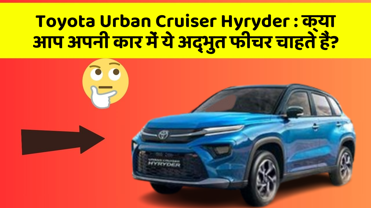 Toyota Urban Cruiser Hyryder: क्या आप अपनी कार में ये अद्भुत फीचर चाहते हैं?