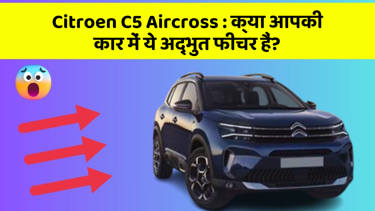 Citroen C5 Aircross: क्या आपकी कार में ये अद्भुत फीचर हैं?