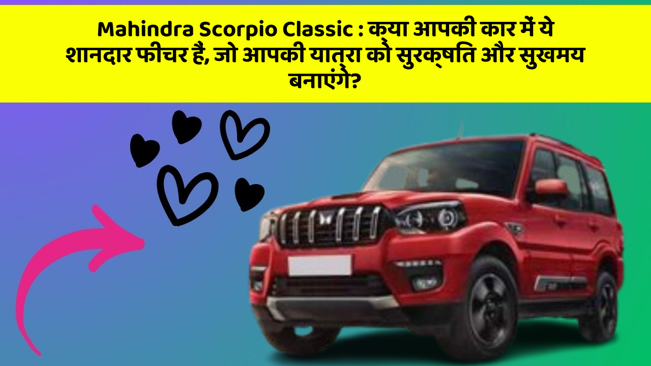 Mahindra Scorpio Classic: क्या आपकी कार में ये शानदार फीचर हैं, जो आपकी यात्रा को सुरक्षित और सुखमय बनाएंगे?