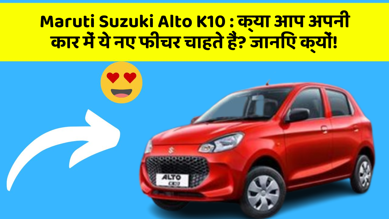Maruti Suzuki Alto K10: क्या आप अपनी कार में ये नए फीचर चाहते हैं? जानिए क्यों!