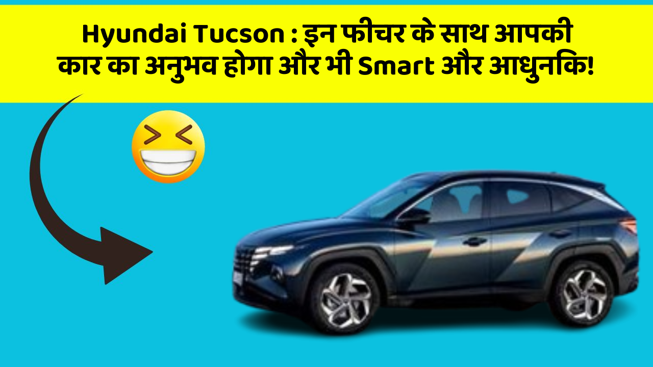 Hyundai Tucson : इन फीचर के साथ आपकी कार का अनुभव होगा और भी Smart और आधुनिक!