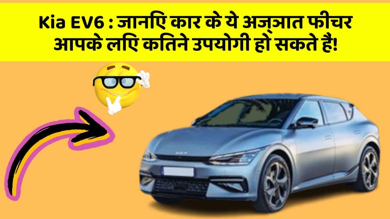 Kia EV6: जानिए कार के ये अज्ञात फीचर आपके लिए कितने उपयोगी हो सकते हैं!