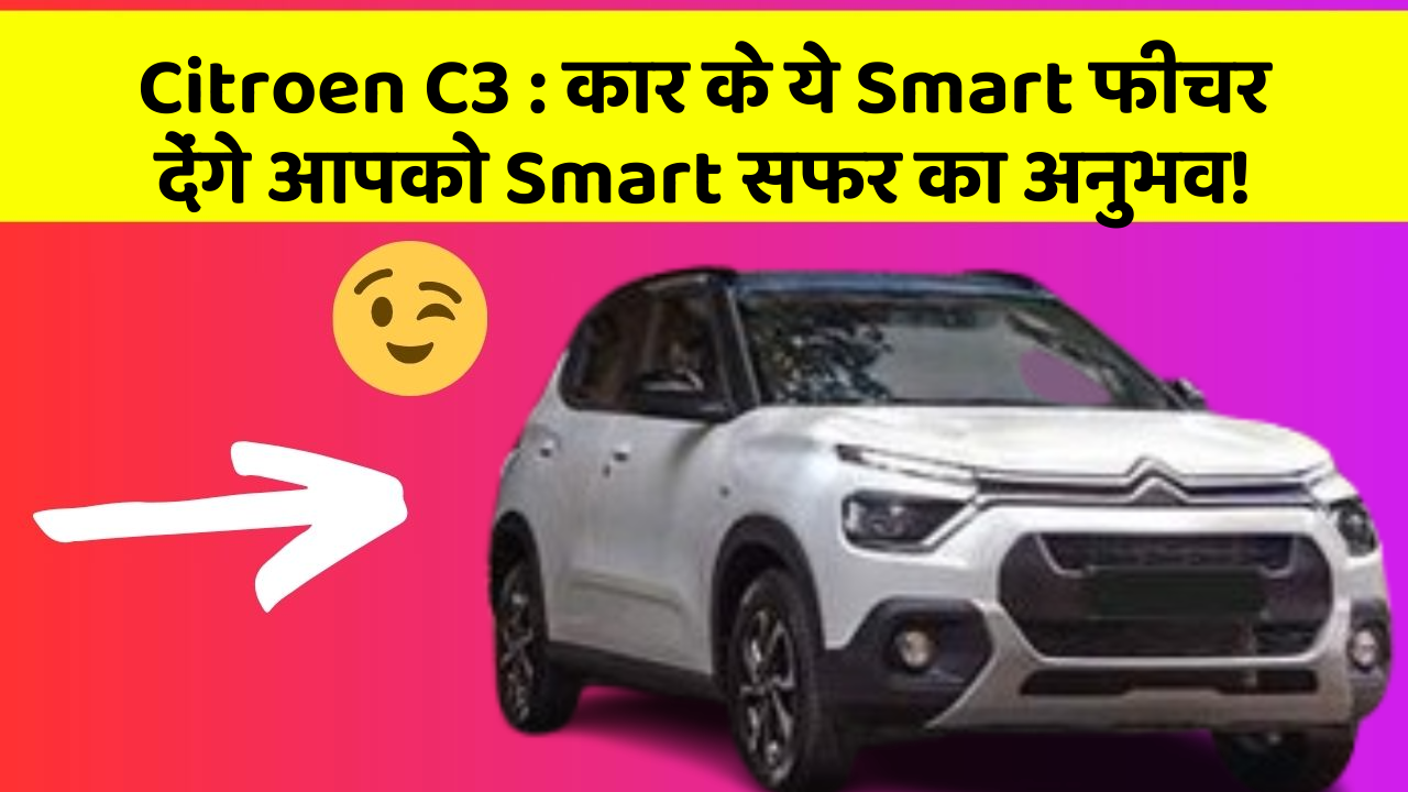 Citroen C3 : कार के ये Smart फीचर देंगे आपको Smart सफर का अनुभव!