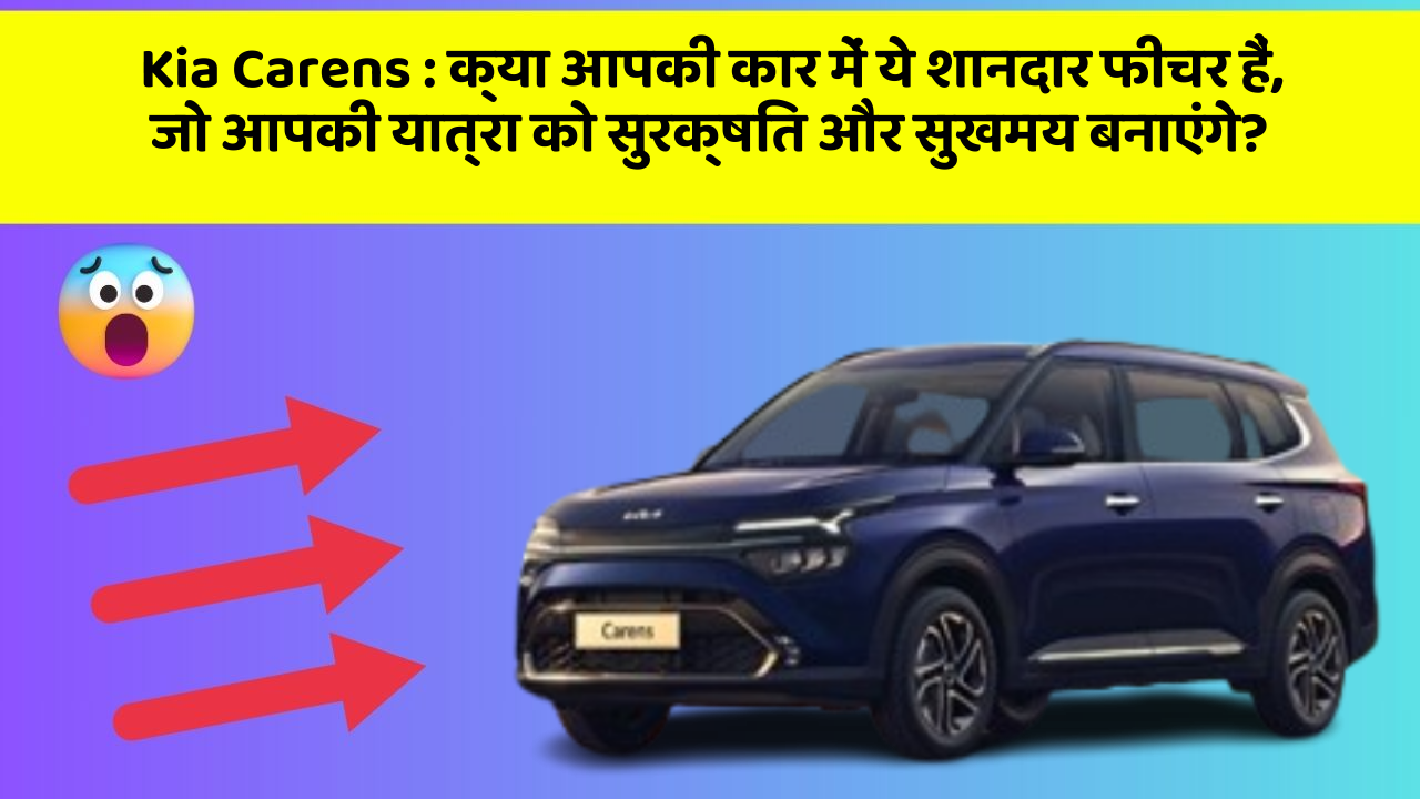 Kia Carens: क्या आपकी कार में ये शानदार फीचर हैं, जो आपकी यात्रा को सुरक्षित और सुखमय बनाएंगे?