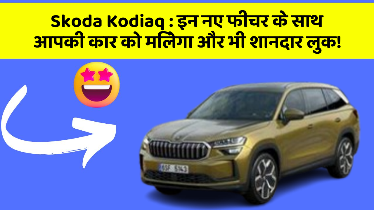 Skoda Kodiaq: इन नए फीचर के साथ आपकी कार को मिलेगा और भी शानदार लुक!