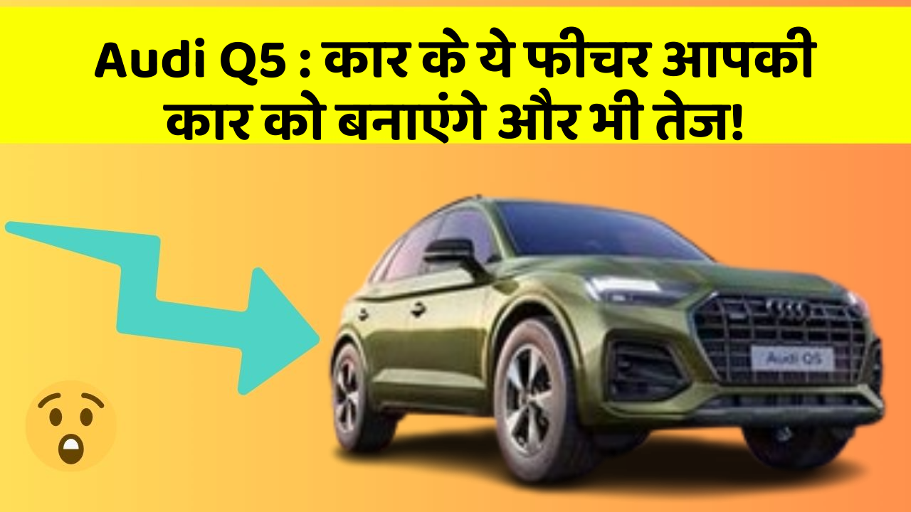 Audi Q5: कार के ये फीचर आपकी कार को बनाएंगे और भी तेज!