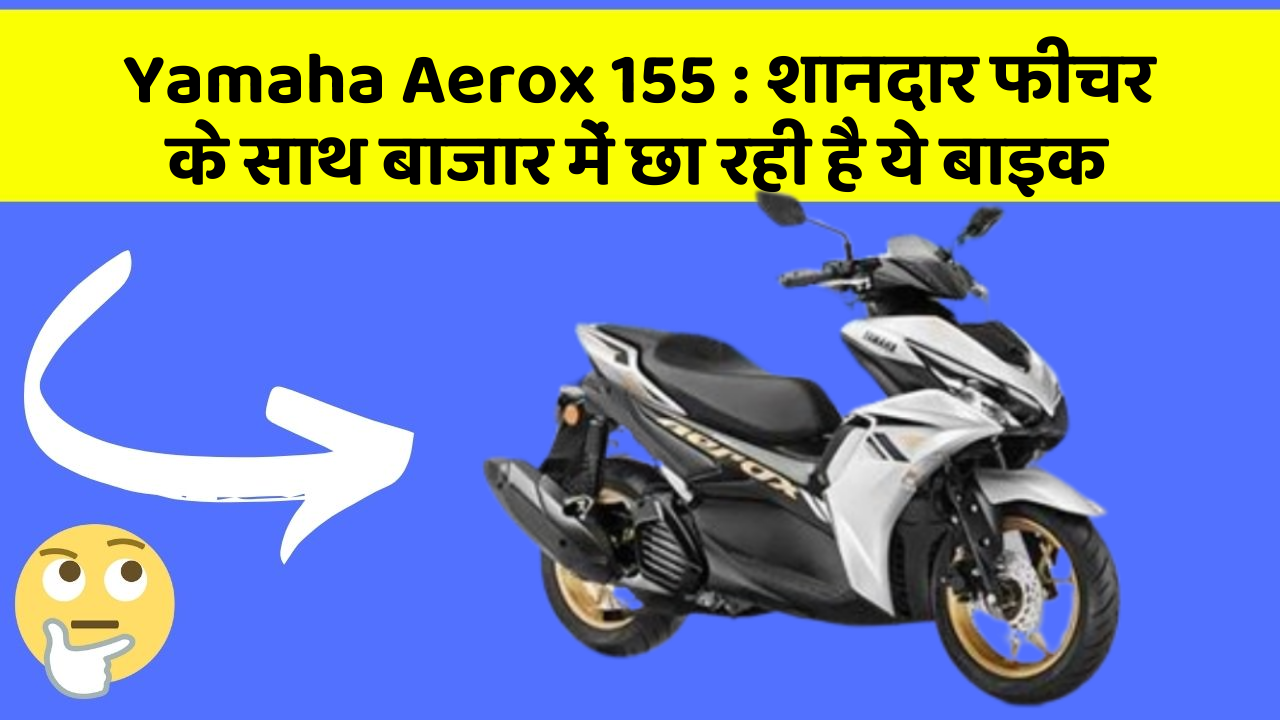 Yamaha Aerox 155 : शानदार फीचर के साथ बाजार में छा रही है ये बाइक