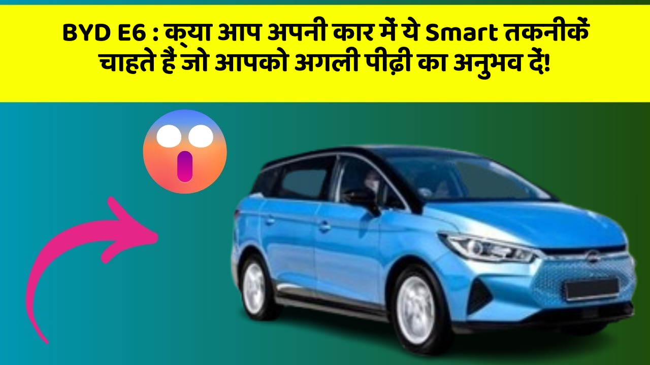 BYD E6: क्या आप अपनी कार में ये Smart तकनीकें चाहते हैं जो आपको अगली पीढ़ी का अनुभव दें!