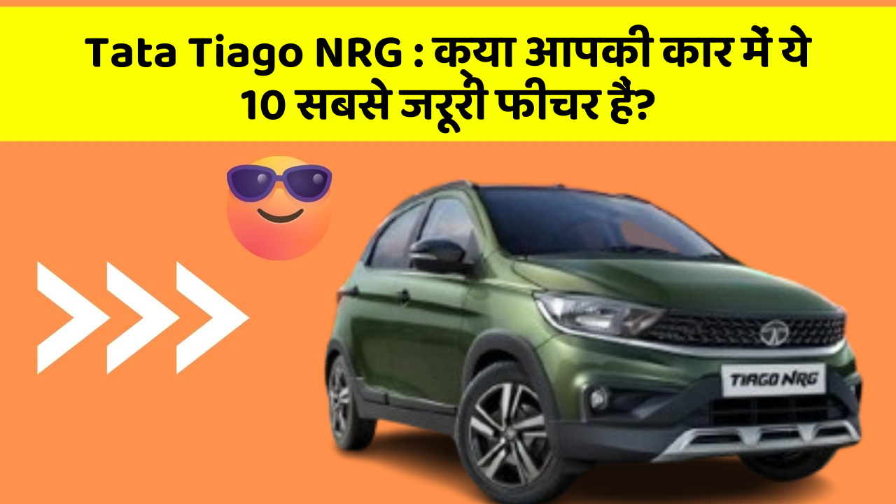 Tata Tiago NRG: क्या आपकी कार में ये 10 सबसे जरूरी फीचर हैं?