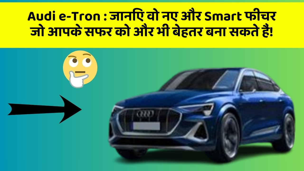 Audi e-Tron:जानिए वो नए और Smart फीचर जो आपके सफर को और भी बेहतर बना सकते हैं!