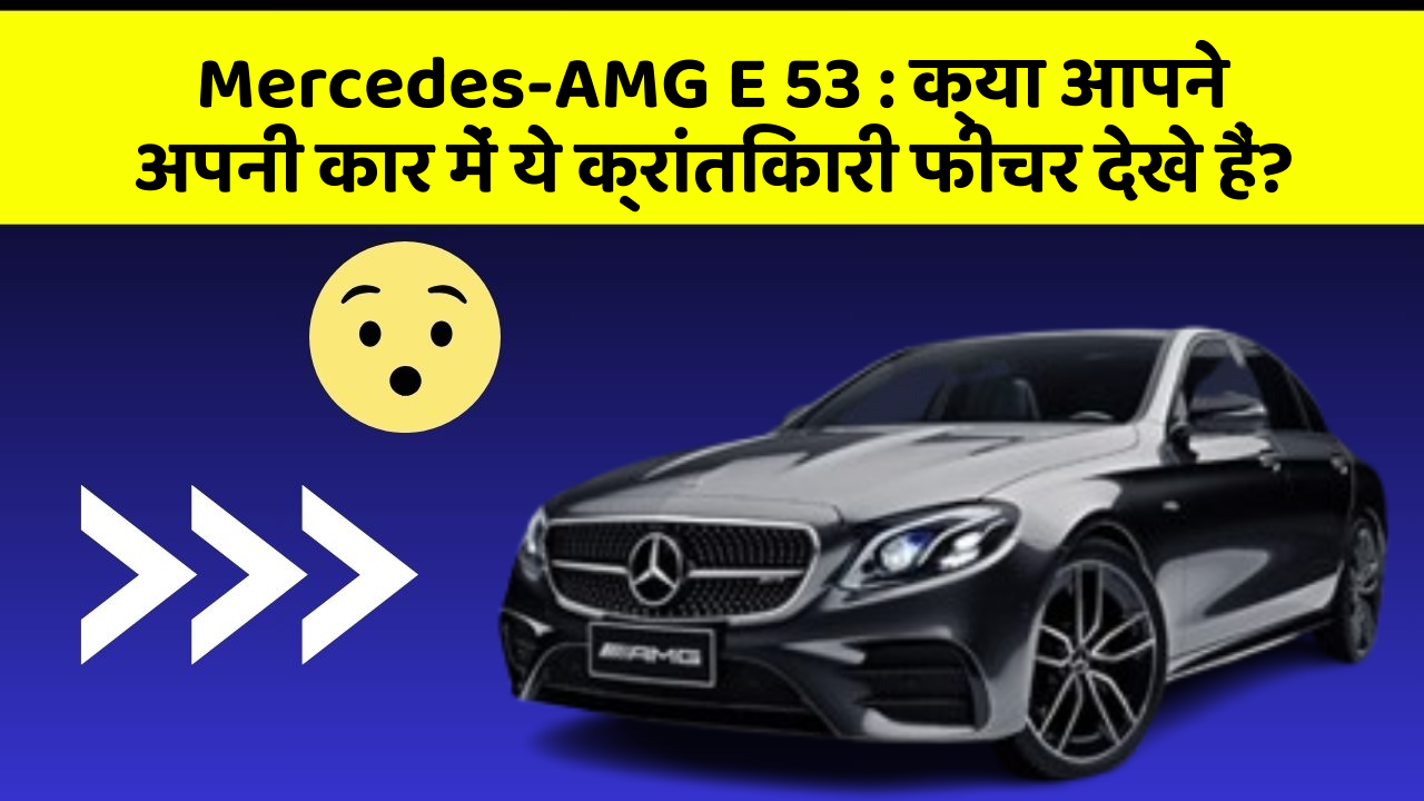 Mercedes-AMG E 53: क्या आपने अपनी कार में ये क्रांतिकारी फीचर देखे हैं?