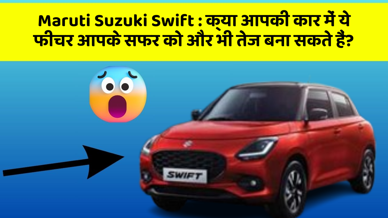 Maruti Suzuki Swift: क्या आपकी कार में ये फीचर आपके सफर को और भी तेज बना सकते हैं?
