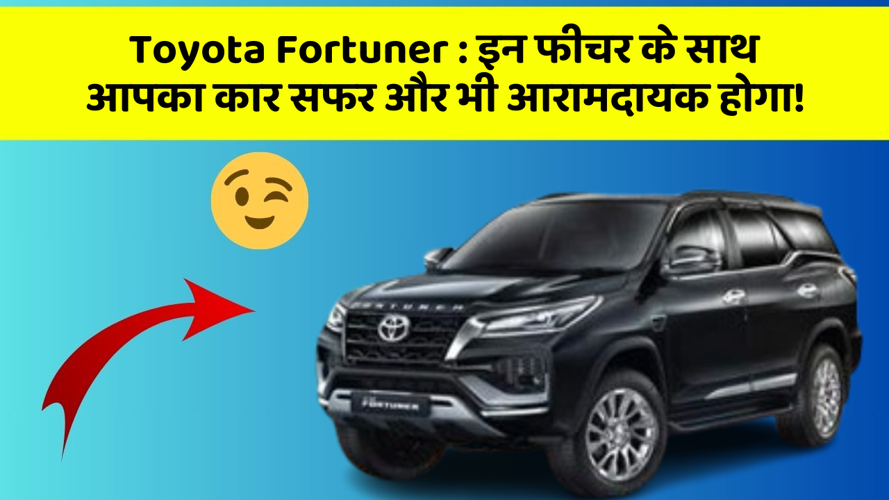 Toyota Fortuner: इन फीचर के साथ आपका कार सफर और भी आरामदायक होगा!