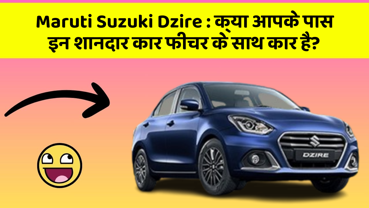 Maruti Suzuki Dzire: क्या आपके पास इन शानदार कार फीचर के साथ कार है?