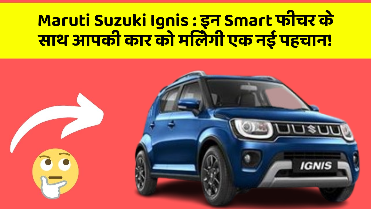 Maruti Suzuki Ignis: इन Smart फीचर के साथ आपकी कार को मिलेगी एक नई पहचान!