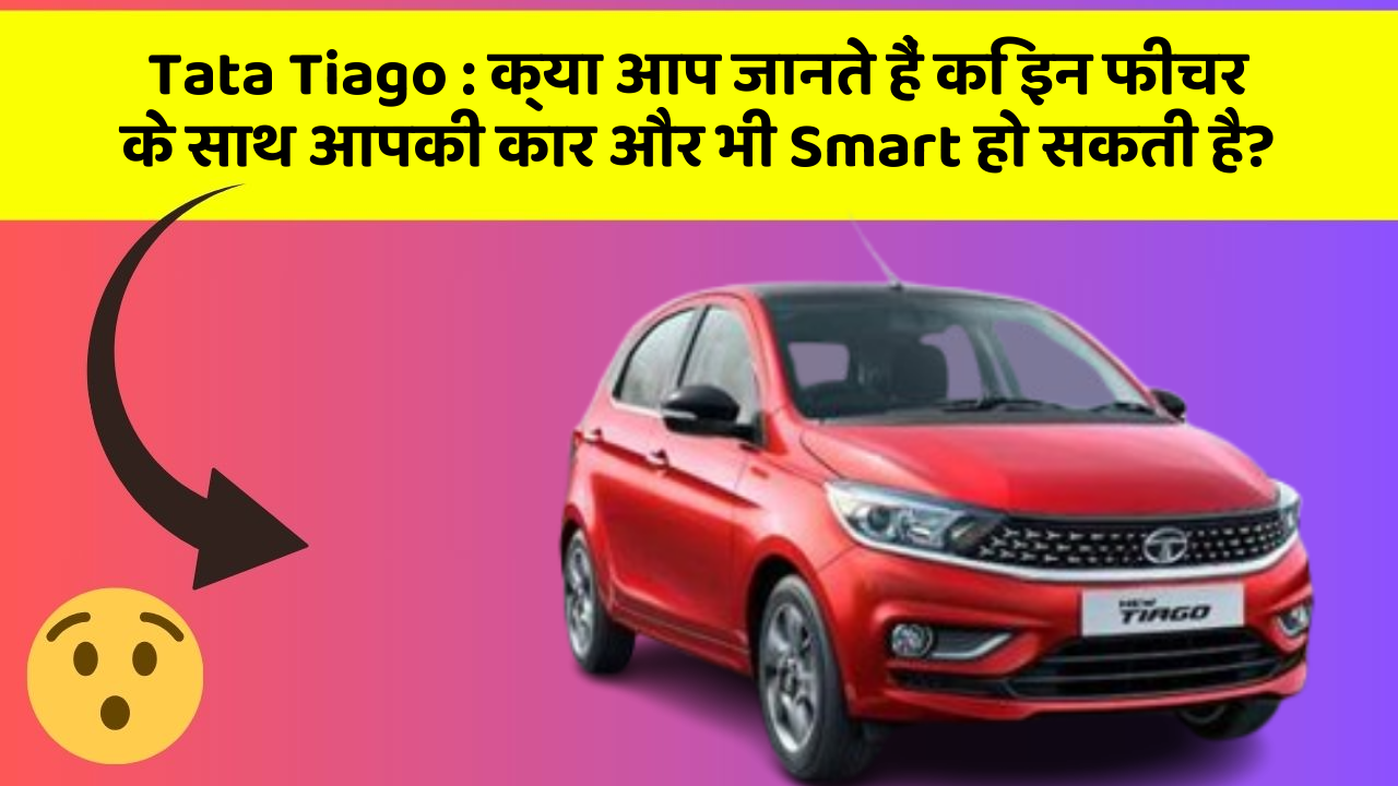 Tata Tiago:क्या आप जानते हैं कि इन फीचर के साथ आपकी कार और भी Smart हो सकती है?