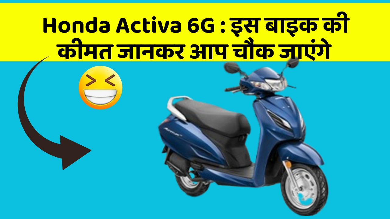 Honda Activa 6G : इस बाइक की कीमत जानकर आप चौंक जाएंगे