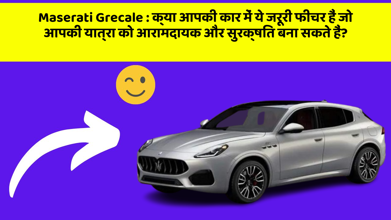 Maserati Grecale: क्या आपकी कार में ये जरूरी फीचर हैं जो आपकी यात्रा को आरामदायक और सुरक्षित बना सकते हैं?