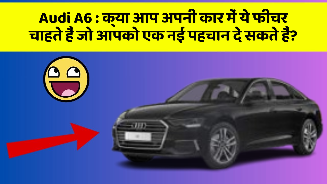 Audi A6: क्या आप अपनी कार में ये फीचर चाहते हैं जो आपको एक नई पहचान दे सकते हैं?