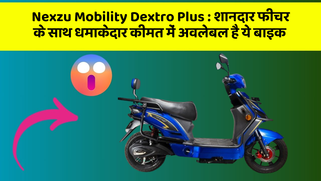 Nexzu Mobility Dextro Plus: शानदार फीचर के साथ धमाकेदार कीमत में अवलेबल है ये बाइक