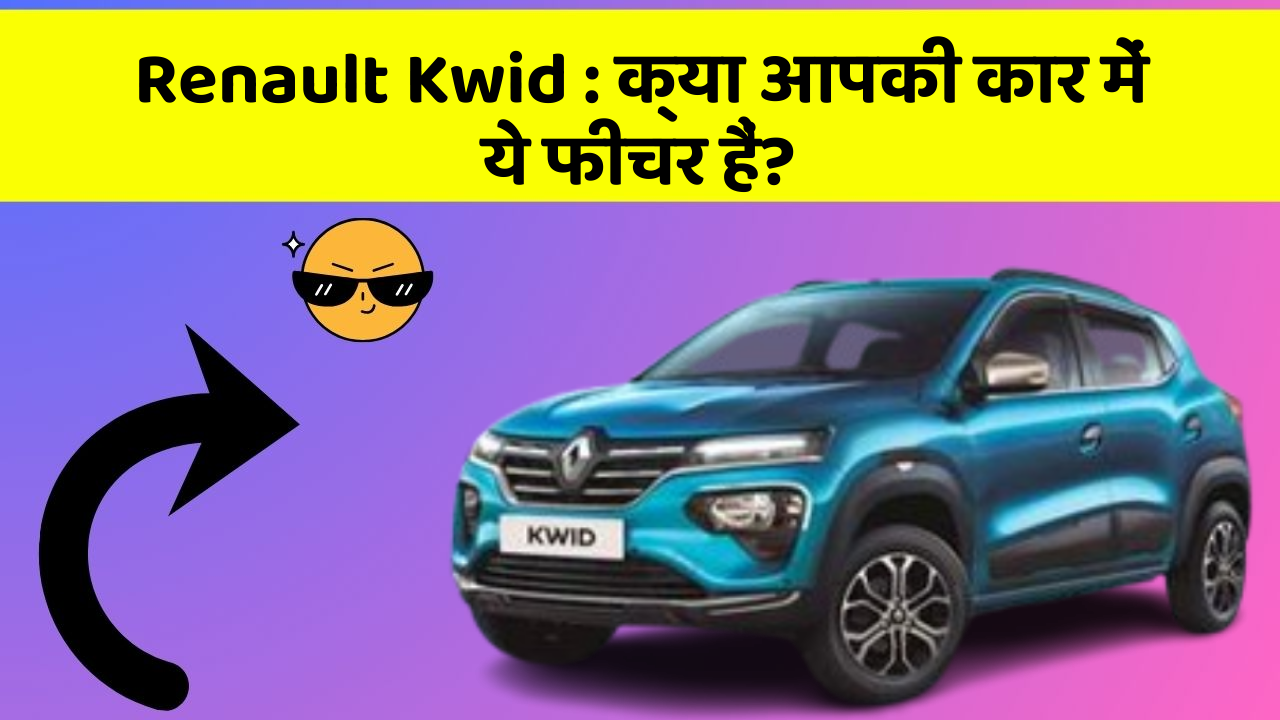 Renault Kwid:क्या आपकी कार में ये फीचर हैं?
