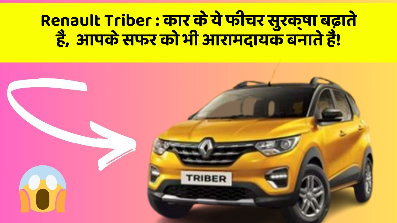 Renault Triber: कार के ये फीचर सुरक्षा बढ़ाते हैं,  आपके सफर को भी आरामदायक बनाते हैं!