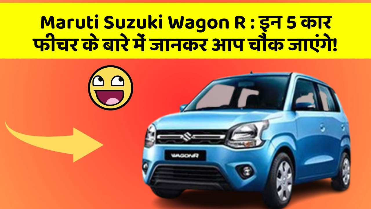 Maruti Suzuki Wagon R: इन 5 कार फीचर के बारे में जानकर आप चौंक जाएंगे!