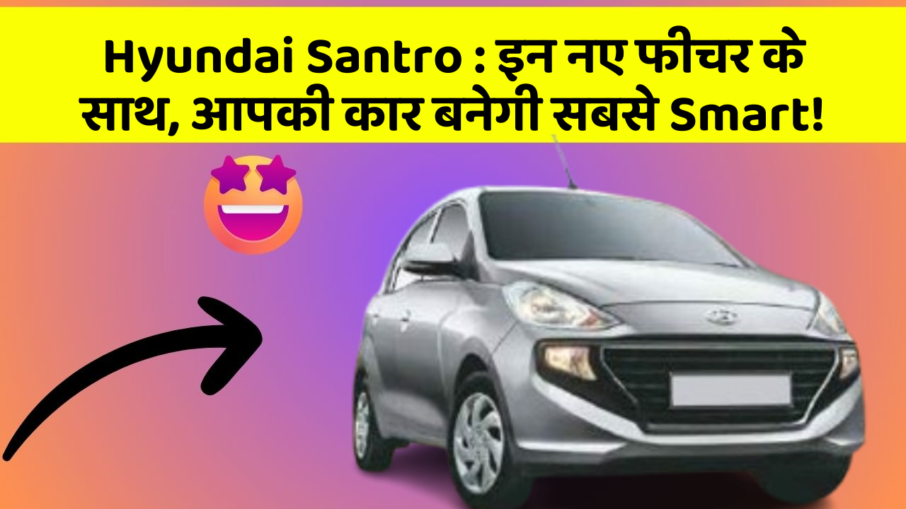 Hyundai Santro : इन नए फीचर के साथ, आपकी कार बनेगी सबसे Smart!