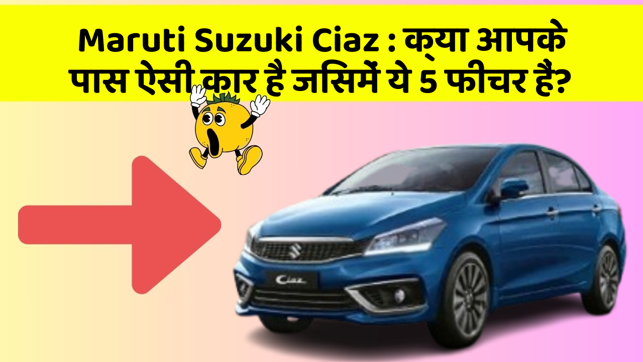 Maruti Suzuki Ciaz: क्या आपके पास ऐसी कार है जिसमें ये 5 फीचर हैं?