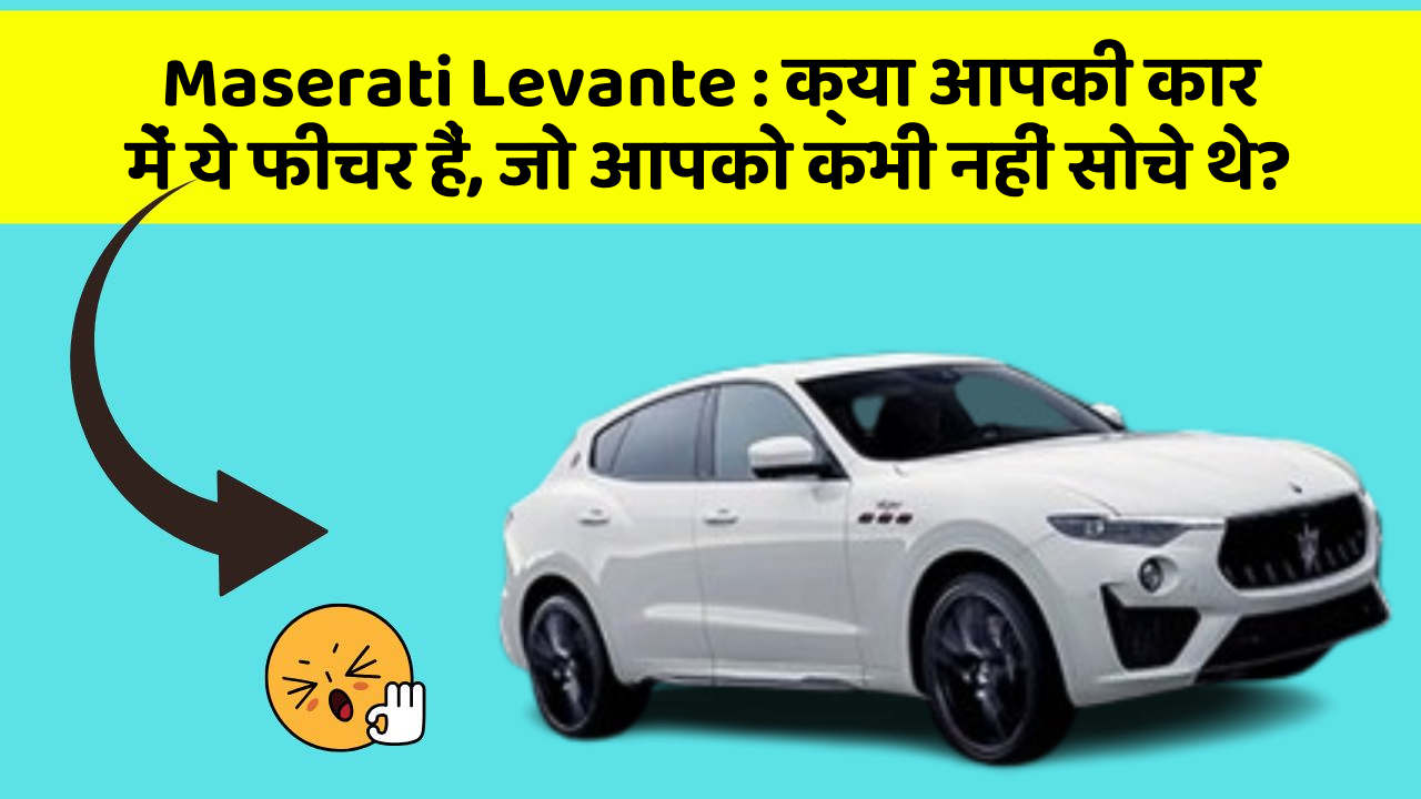 Maserati Levante:क्या आपकी कार में ये फीचर हैं, जो आपको कभी नहीं सोचे थे?
