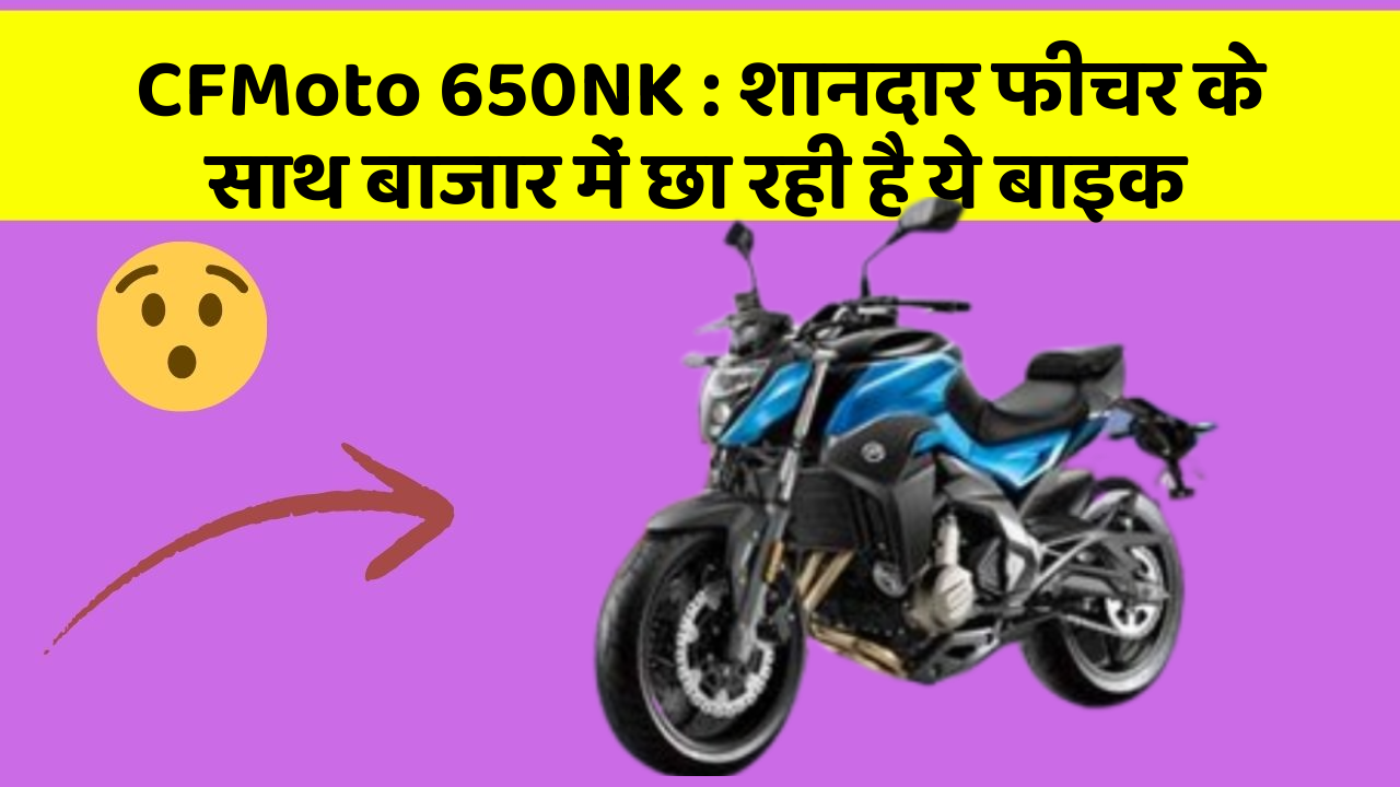 CFMoto 650NK : शानदार फीचर के साथ बाजार में छा रही है ये बाइक