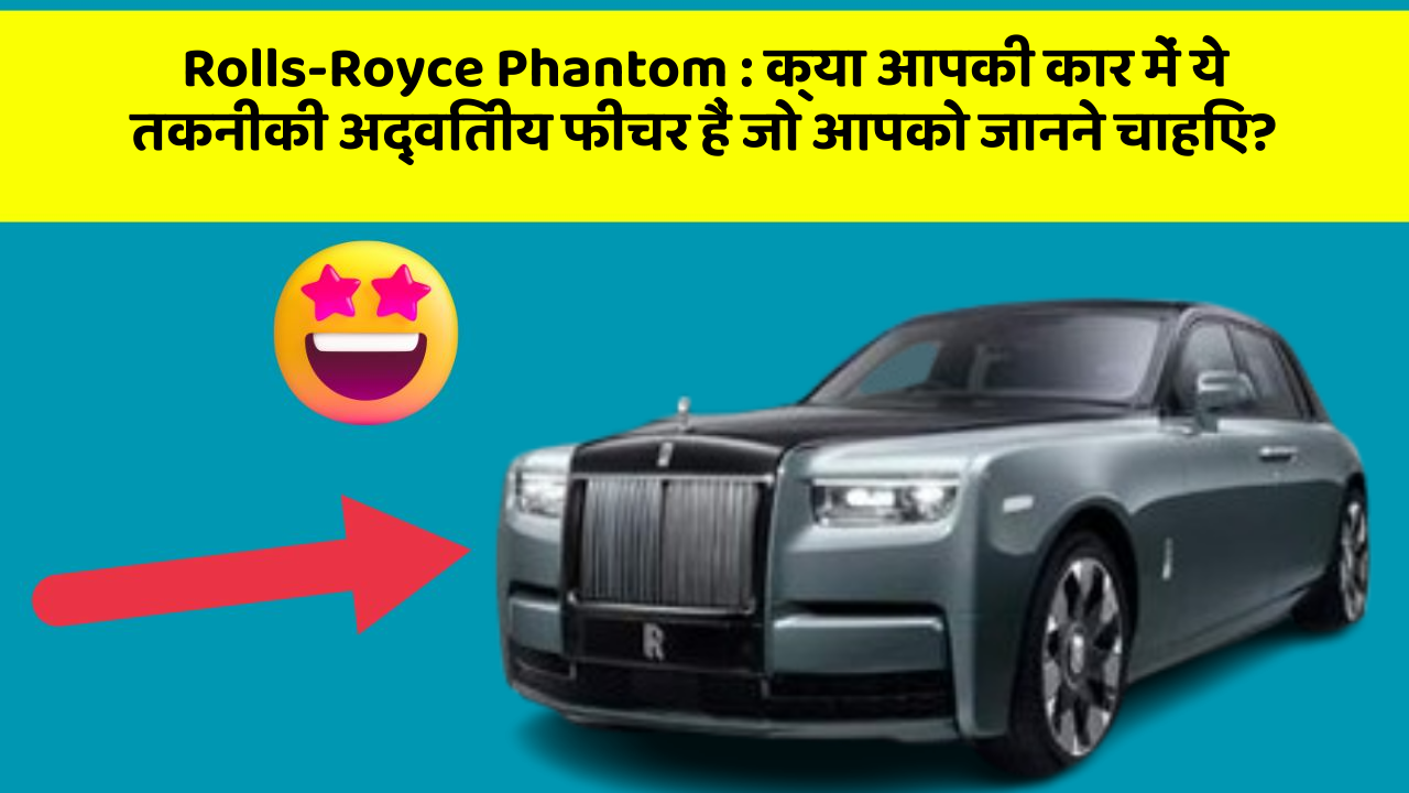 Rolls-Royce Phantom: क्या आपकी कार में ये तकनीकी अद्वितीय फीचर हैं जो आपको जानने चाहिए?