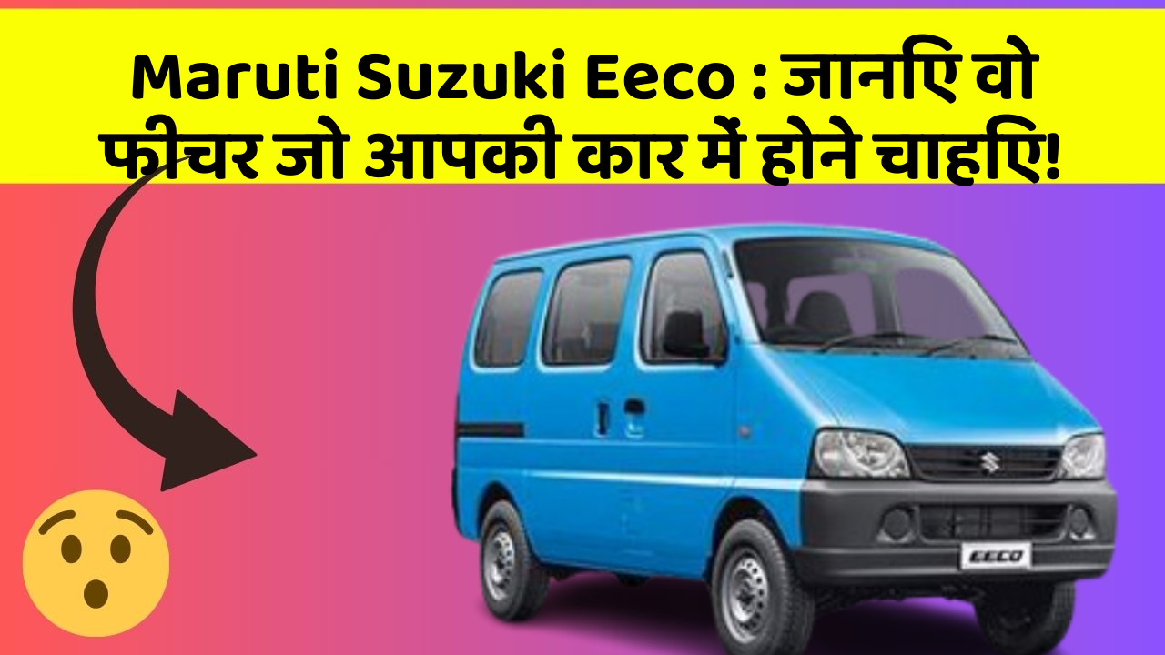 Maruti Suzuki Eeco: जानिए वो फीचर जो आपकी कार में होने चाहिए!