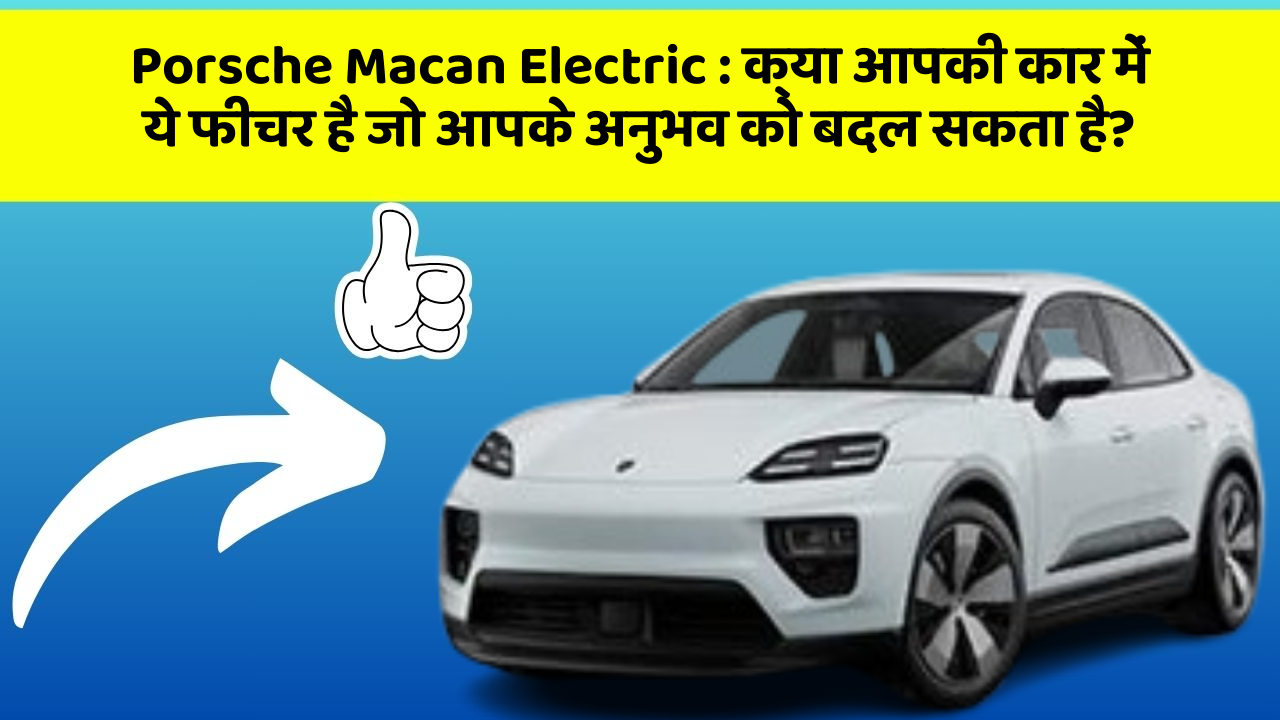 Porsche Macan Electric: क्या आपकी कार में ये फीचर है जो आपके अनुभव को बदल सकता है?