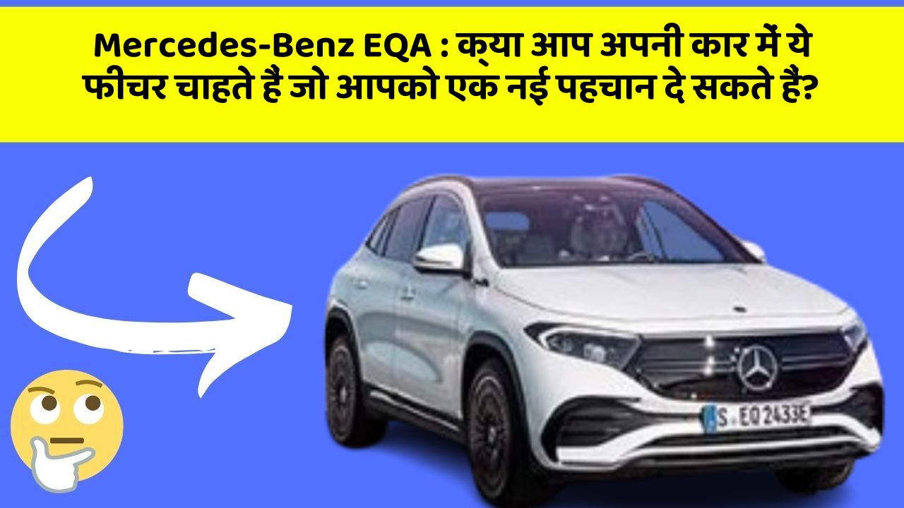 Mercedes-Benz EQA:क्या आप अपनी कार में ये फीचर चाहते हैं जो आपको एक नई पहचान दे सकते हैं?