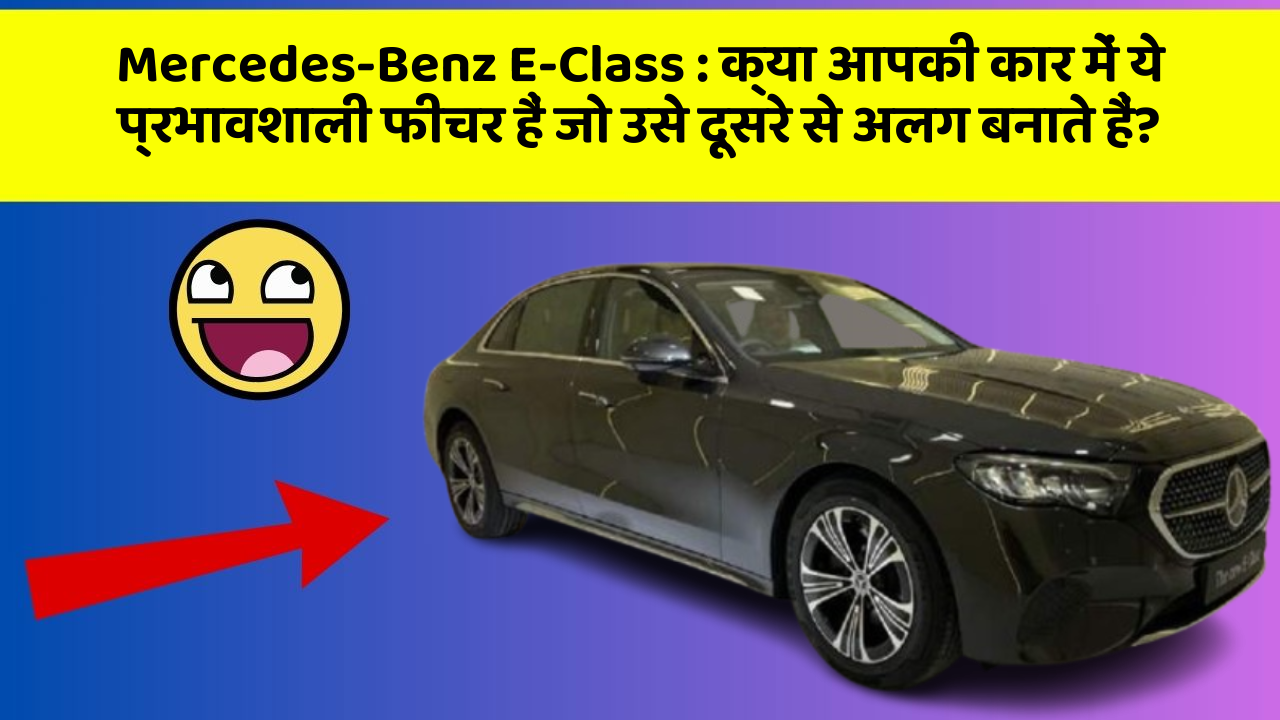 Mercedes-Benz E-Class: क्या आपकी कार में ये प्रभावशाली फीचर हैं जो उसे दूसरे से अलग बनाते हैं?