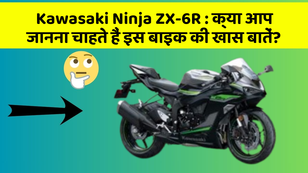 Kawasaki Ninja ZX-6R : क्या आप जानना चाहते हैं इस बाइक की खास बातें?