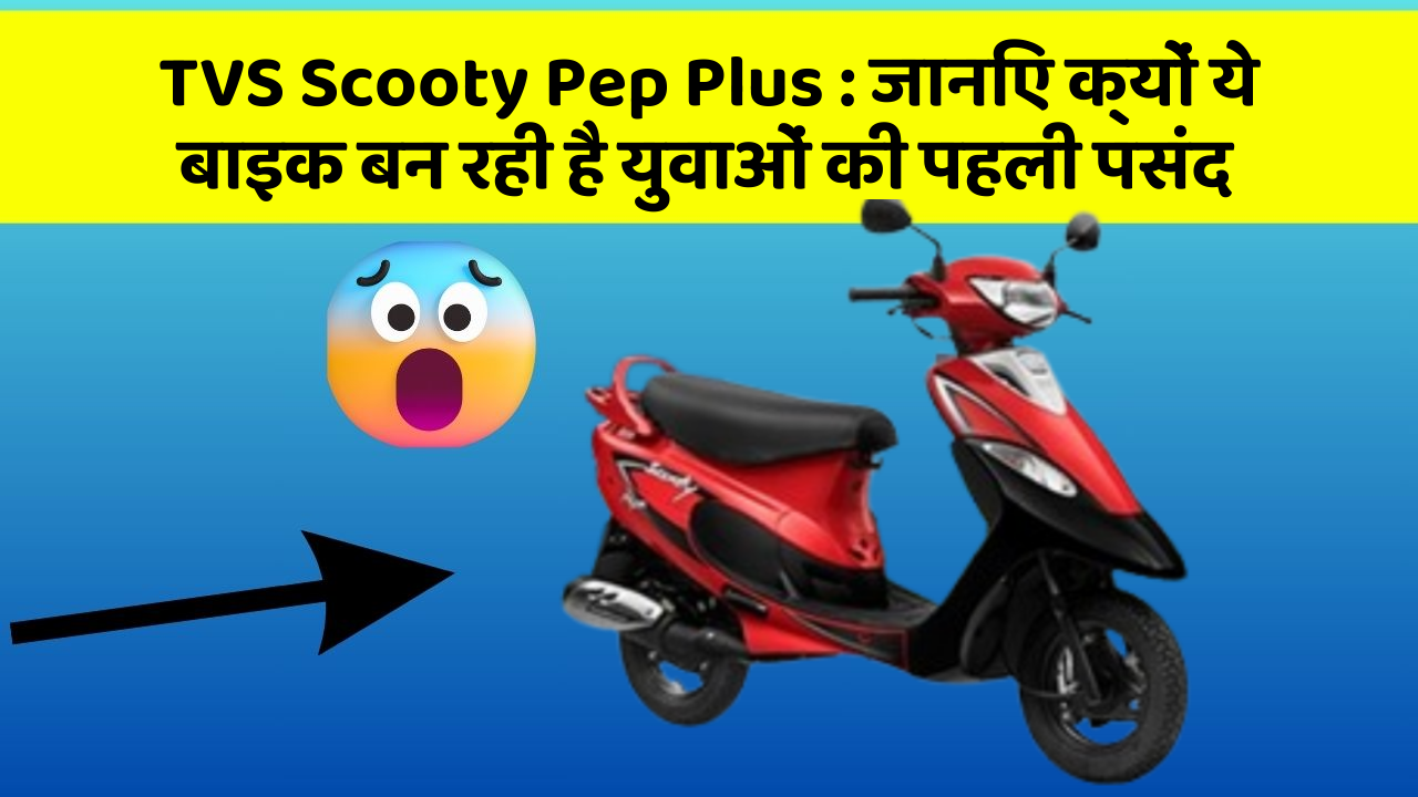 TVS Scooty Pep Plus : जानिए क्यों ये बाइक बन रही है युवाओं की पहली पसंद