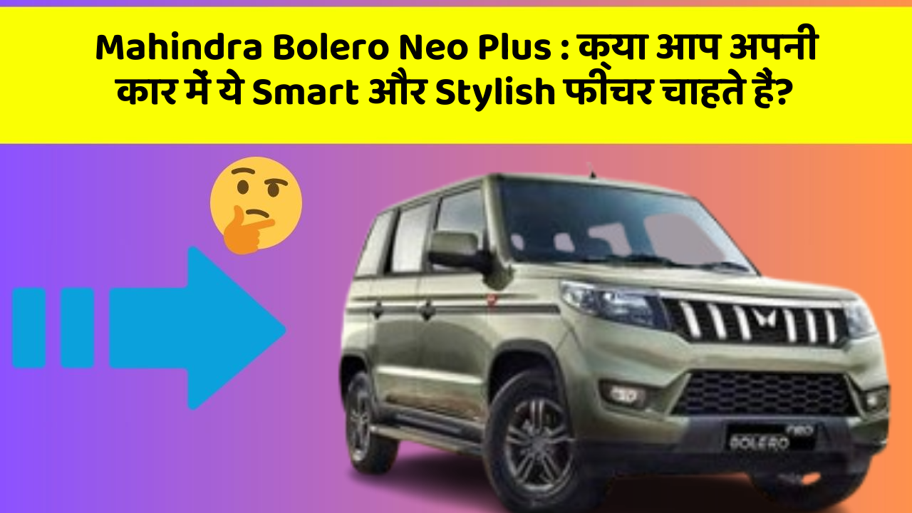 Mahindra Bolero Neo Plus : क्या आप अपनी कार में ये Smart और Stylish फीचर चाहते हैं?