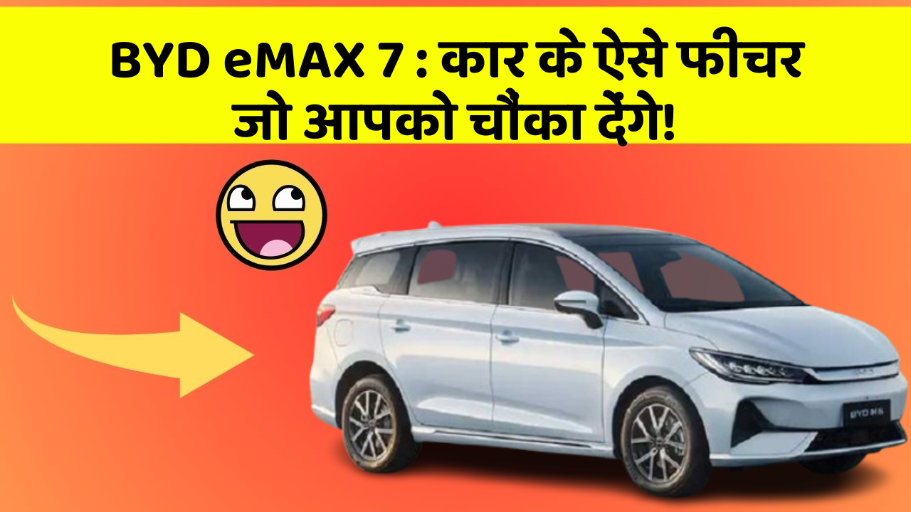 BYD eMAX 7:कार के ऐसे फीचर जो आपको चौंका देंगे!