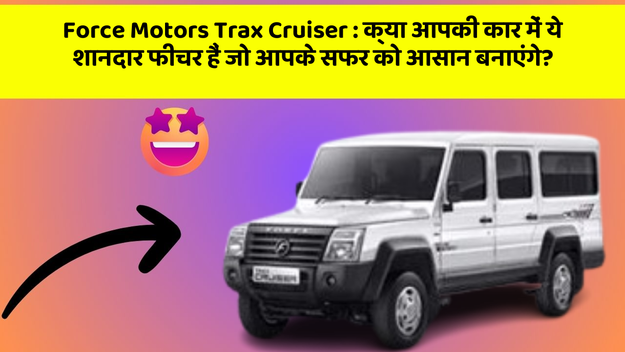 Force Motors Trax Cruiser: क्या आपकी कार में ये शानदार फीचर हैं जो आपके सफर को आसान बनाएंगे?
