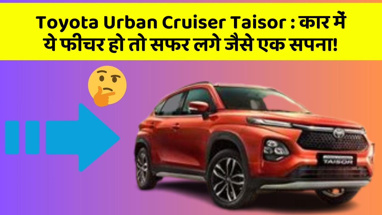 Toyota Urban Cruiser Taisor: कार में ये फीचर हो तो सफर लगे जैसे एक सपना!