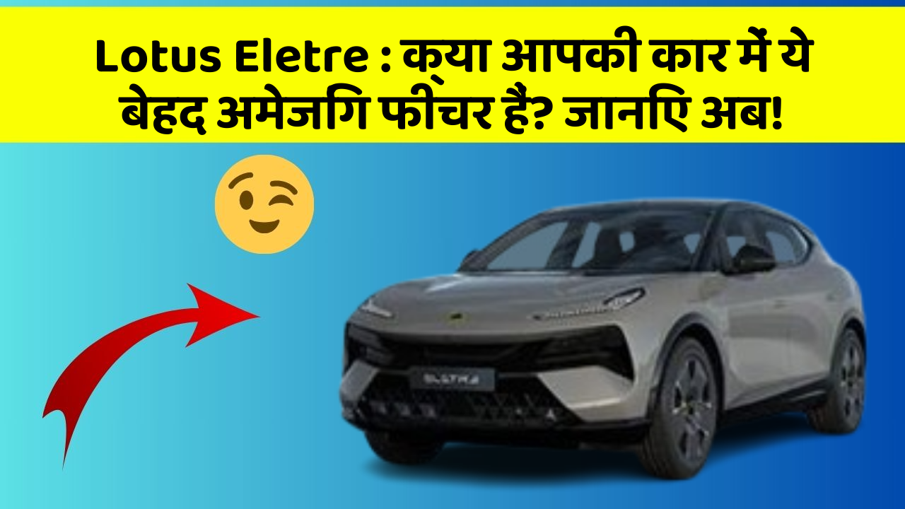 Lotus Eletre: क्या आपकी कार में ये बेहद अमेजिंग फीचर हैं? जानिए अब!