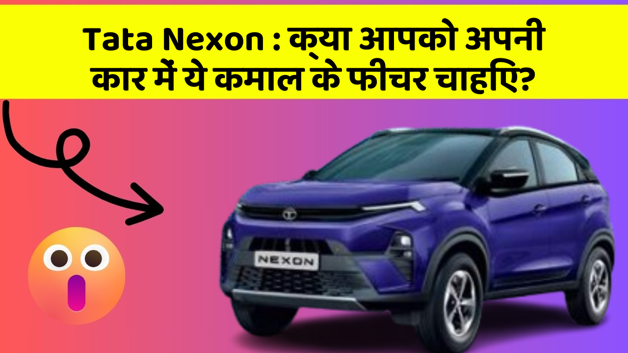 Tata Nexon : क्या आपको अपनी कार में ये कमाल के फीचर चाहिए?